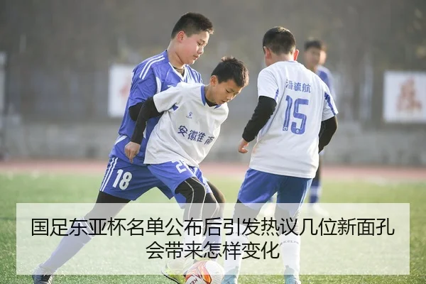 国足东亚杯名单公布后引发热议几位新面孔会带来怎样变化